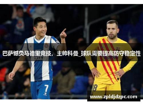 巴萨憾负马德里竞技，主帅科曼_球队需要提高防守稳定性