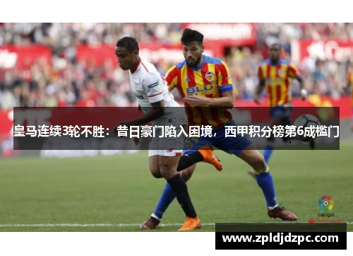 皇马连续3轮不胜：昔日豪门陷入困境，西甲积分榜第6成槛门