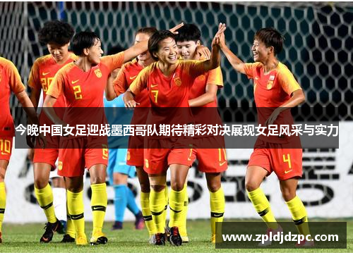 今晚中国女足迎战墨西哥队期待精彩对决展现女足风采与实力
