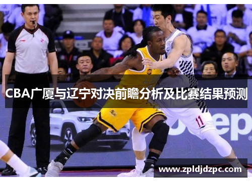 CBA广厦与辽宁对决前瞻分析及比赛结果预测