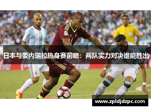 日本与委内瑞拉热身赛前瞻：两队实力对决谁能胜出