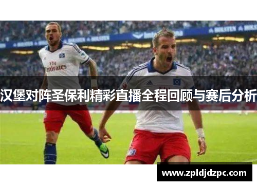 汉堡对阵圣保利精彩直播全程回顾与赛后分析