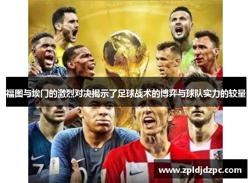 福图与埃门的激烈对决揭示了足球战术的博弈与球队实力的较量