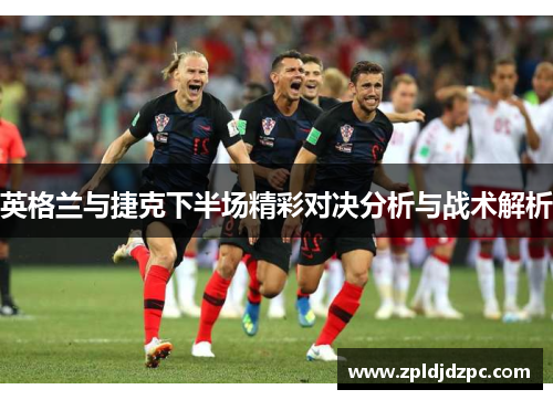 英格兰与捷克下半场精彩对决分析与战术解析