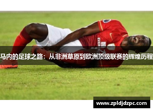 马内的足球之路：从非洲草原到欧洲顶级联赛的辉煌历程