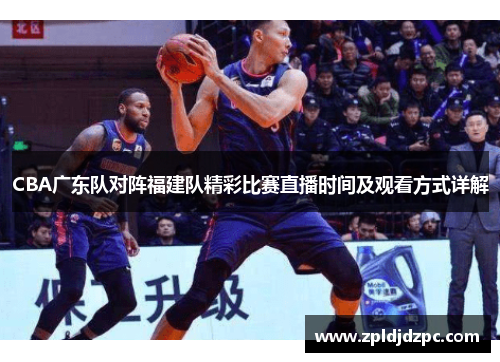 CBA广东队对阵福建队精彩比赛直播时间及观看方式详解