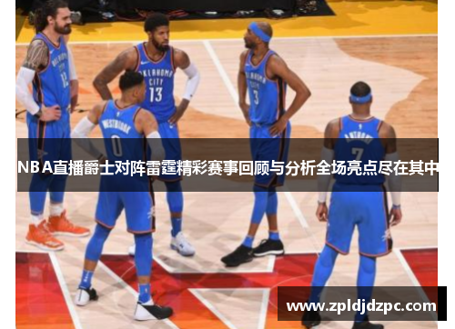 NBA直播爵士对阵雷霆精彩赛事回顾与分析全场亮点尽在其中