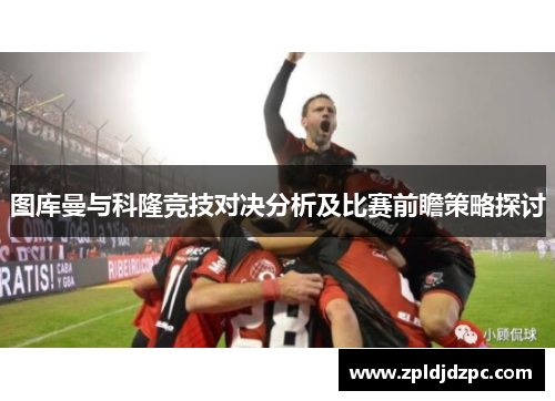 图库曼与科隆竞技对决分析及比赛前瞻策略探讨