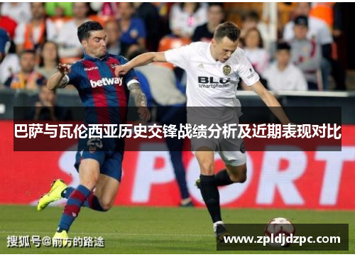 巴萨与瓦伦西亚历史交锋战绩分析及近期表现对比