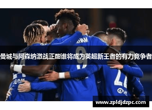 曼城与阿森纳激战正酣谁将成为英超新王者的有力竞争者