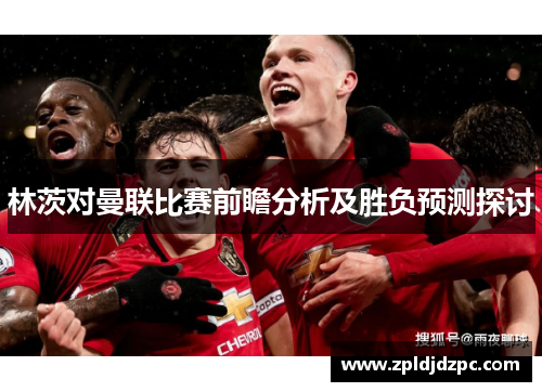 林茨对曼联比赛前瞻分析及胜负预测探讨