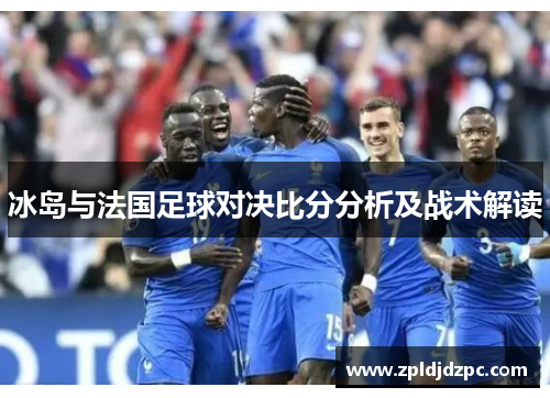 冰岛与法国足球对决比分分析及战术解读